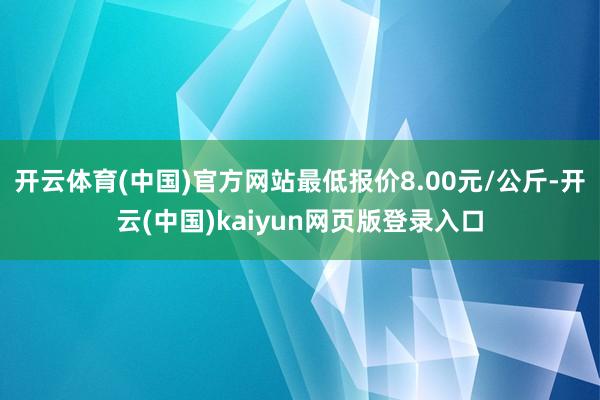 开云体育(中国)官方网站最低报价8.00元/公斤-开云(中国)kaiyun网页版登录入口