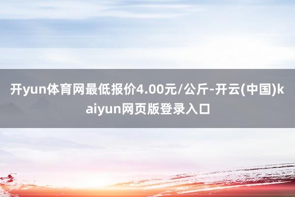 开yun体育网最低报价4.00元/公斤-开云(中国)kaiyun网页版登录入口