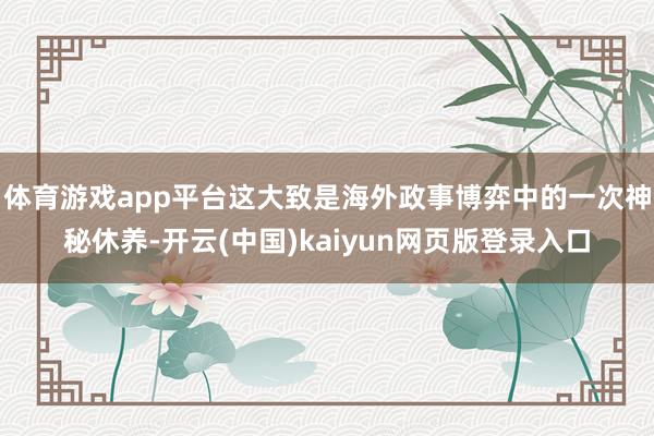 体育游戏app平台这大致是海外政事博弈中的一次神秘休养-开云(中国)kaiyun网页版登录入口