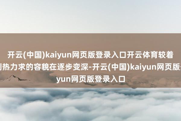 开云(中国)kaiyun网页版登录入口开云体育较着不错看到热力求的容貌在逐步变深-开云(中国)kaiyun网页版登录入口