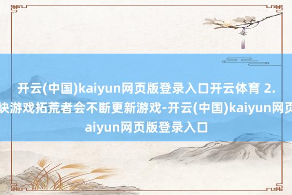 开云(中国)kaiyun网页版登录入口开云体育 2.更新游戏版块游戏拓荒者会不断更新游戏-开云(中国)kaiyun网页版登录入口