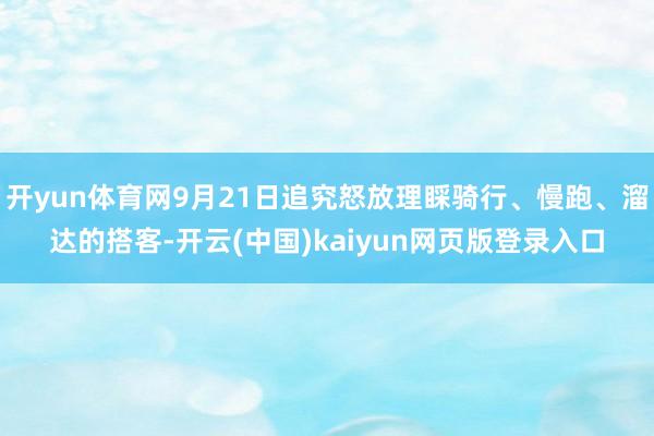 开yun体育网9月21日追究怒放理睬骑行、慢跑、溜达的搭客-开云(中国)kaiyun网页版登录入口