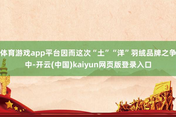 体育游戏app平台因而这次“土”“洋”羽绒品牌之争中-开云(中国)kaiyun网页版登录入口