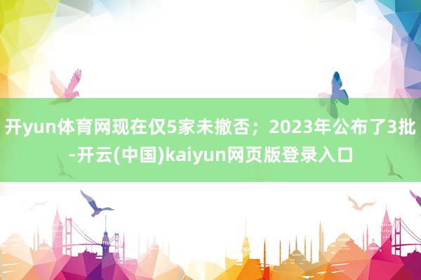 开yun体育网现在仅5家未撤否；2023年公布了3批-开云(中国)kaiyun网页版登录入口