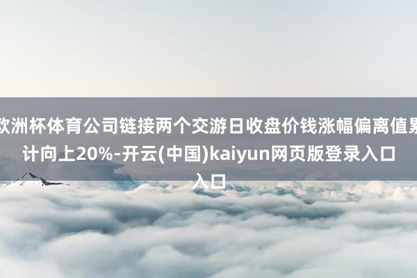 欧洲杯体育公司链接两个交游日收盘价钱涨幅偏离值累计向上20%-开云(中国)kaiyun网页版登录入口